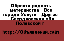 Обрести радость материнства - Все города Услуги » Другие   . Свердловская обл.,Полевской г.